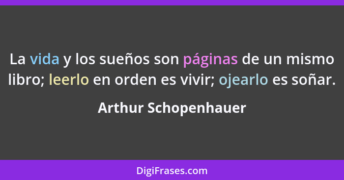 La vida y los sueños son páginas de un mismo libro; leerlo en orden es vivir; ojearlo es soñar.... - Arthur Schopenhauer