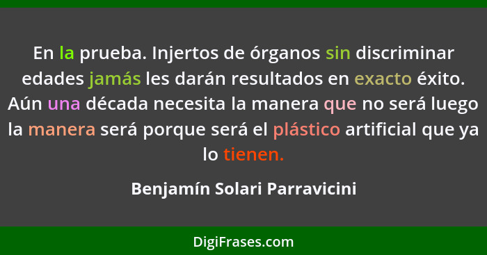 En la prueba. Injertos de órganos sin discriminar edades jamás les darán resultados en exacto éxito. Aún una década nece... - Benjamín Solari Parravicini