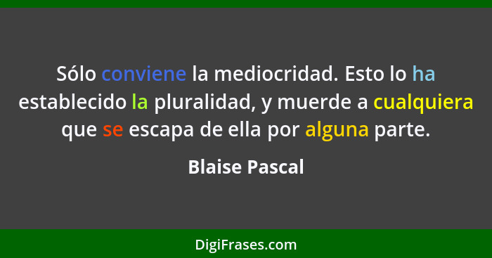 Sólo conviene la mediocridad. Esto lo ha establecido la pluralidad, y muerde a cualquiera que se escapa de ella por alguna parte.... - Blaise Pascal