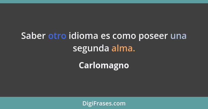 Saber otro idioma es como poseer una segunda alma.... - Carlomagno