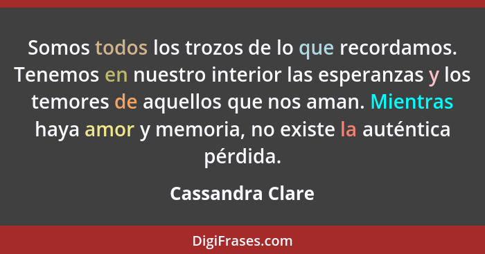 Somos todos los trozos de lo que recordamos. Tenemos en nuestro interior las esperanzas y los temores de aquellos que nos aman. Mien... - Cassandra Clare