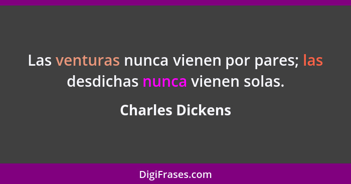 Las venturas nunca vienen por pares; las desdichas nunca vienen solas.... - Charles Dickens