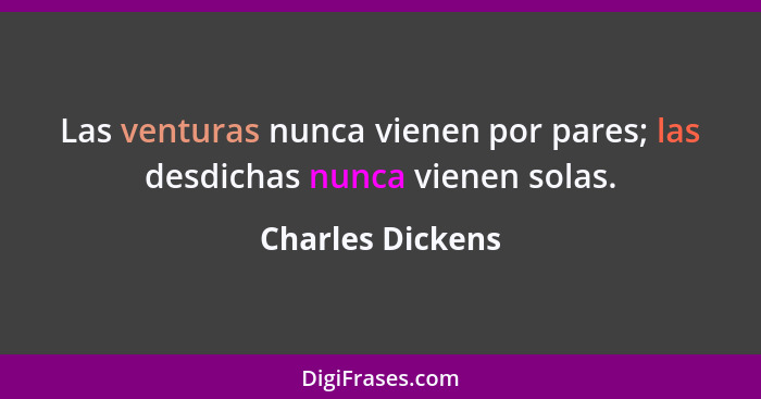 Las venturas nunca vienen por pares; las desdichas nunca vienen solas.... - Charles Dickens