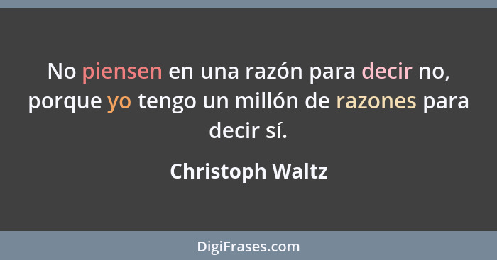 No piensen en una razón para decir no, porque yo tengo un millón de razones para decir sí.... - Christoph Waltz