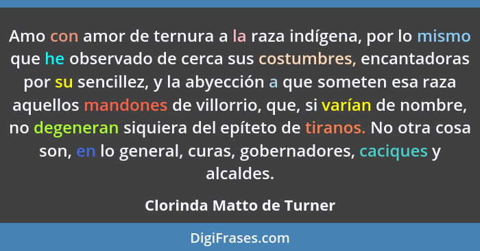 Amo con amor de ternura a la raza indígena, por lo mismo que he observado de cerca sus costumbres, encantadoras por su senc... - Clorinda Matto de Turner