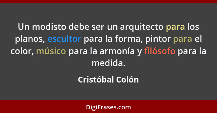 Un modisto debe ser un arquitecto para los planos, escultor para la forma, pintor para el color, músico para la armonía y filósofo p... - Cristóbal Colón