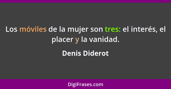 Los móviles de la mujer son tres: el interés, el placer y la vanidad.... - Denis Diderot