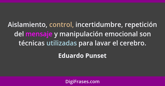 Aislamiento, control, incertidumbre, repetición del mensaje y manipulación emocional son técnicas utilizadas para lavar el cerebro.... - Eduardo Punset