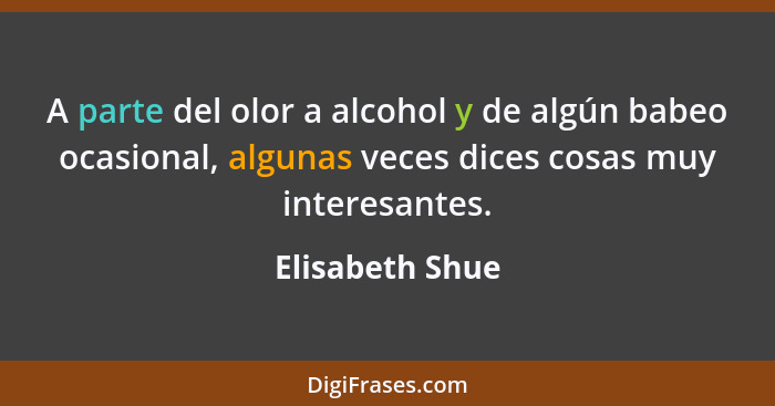 A parte del olor a alcohol y de algún babeo ocasional, algunas veces dices cosas muy interesantes.... - Elisabeth Shue