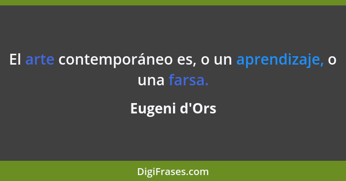 El arte contemporáneo es, o un aprendizaje, o una farsa.... - Eugeni d'Ors