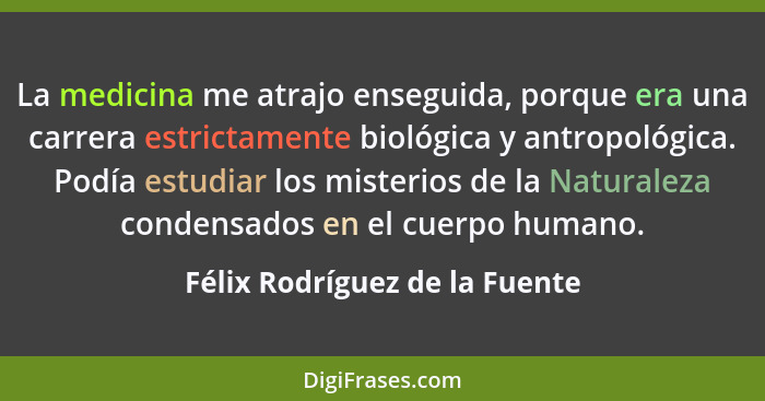 La medicina me atrajo enseguida, porque era una carrera estrictamente biológica y antropológica. Podía estudiar los mis... - Félix Rodríguez de la Fuente