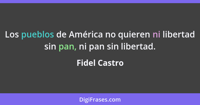 Los pueblos de América no quieren ni libertad sin pan, ni pan sin libertad.... - Fidel Castro