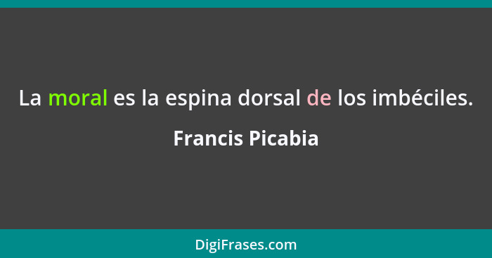 La moral es la espina dorsal de los imbéciles.... - Francis Picabia