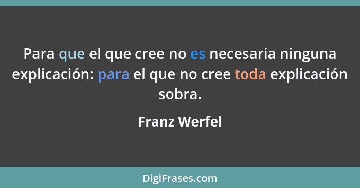 Para que el que cree no es necesaria ninguna explicación: para el que no cree toda explicación sobra.... - Franz Werfel