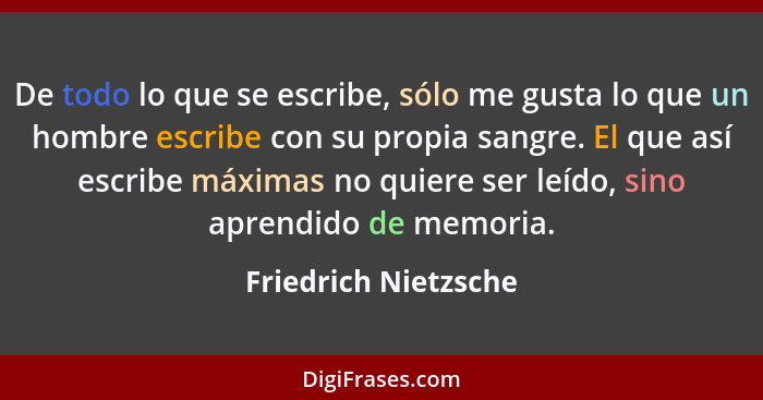 De todo lo que se escribe, sólo me gusta lo que un hombre escribe con su propia sangre. El que así escribe máximas no quiere ser... - Friedrich Nietzsche