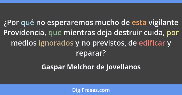 ¿Por qué no esperaremos mucho de esta vigilante Providencia, que mientras deja destruir cuida, por medios ignorados y n... - Gaspar Melchor de Jovellanos