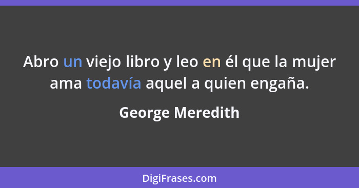 Abro un viejo libro y leo en él que la mujer ama todavía aquel a quien engaña.... - George Meredith