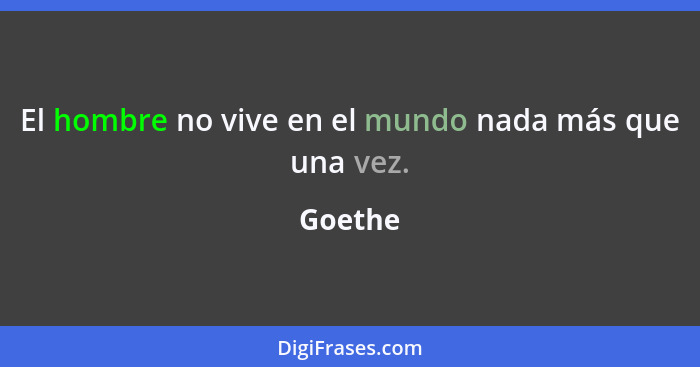 El hombre no vive en el mundo nada más que una vez.... - Goethe