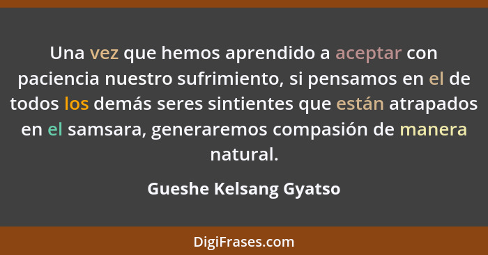 Una vez que hemos aprendido a aceptar con paciencia nuestro sufrimiento, si pensamos en el de todos los demás seres sintientes... - Gueshe Kelsang Gyatso