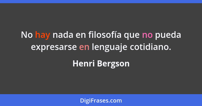No hay nada en filosofía que no pueda expresarse en lenguaje cotidiano.... - Henri Bergson