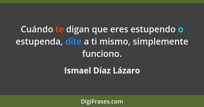Cuándo te digan que eres estupendo o estupenda, dite a ti mismo, simplemente funciono.... - Ismael Díaz Lázaro