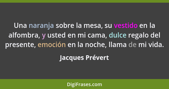 Una naranja sobre la mesa, su vestido en la alfombra, y usted en mi cama, dulce regalo del presente, emoción en la noche, llama de m... - Jacques Prévert