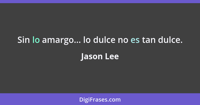 Sin lo amargo... lo dulce no es tan dulce.... - Jason Lee