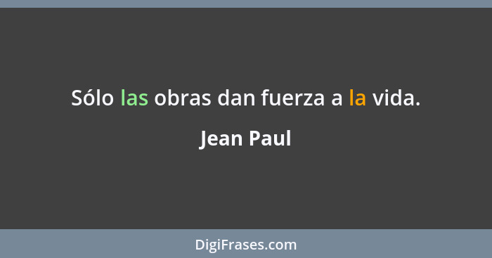 Sólo las obras dan fuerza a la vida.... - Jean Paul