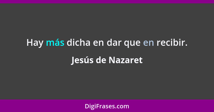 Hay más dicha en dar que en recibir.... - Jesús de Nazaret