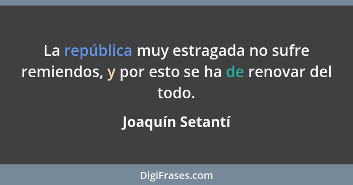 La república muy estragada no sufre remiendos, y por esto se ha de renovar del todo.... - Joaquín Setantí
