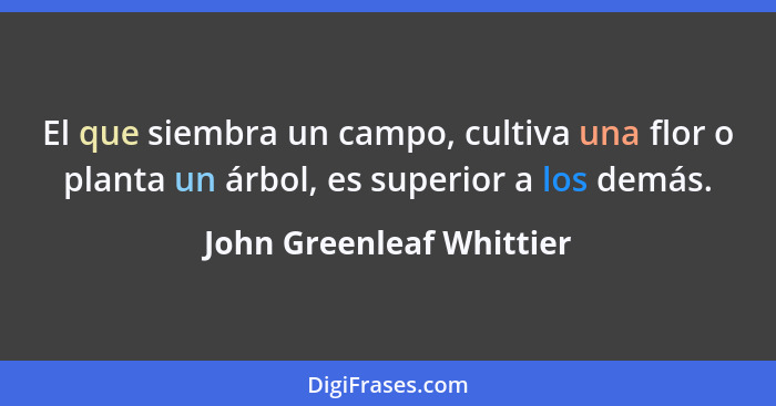 El que siembra un campo, cultiva una flor o planta un árbol, es superior a los demás.... - John Greenleaf Whittier