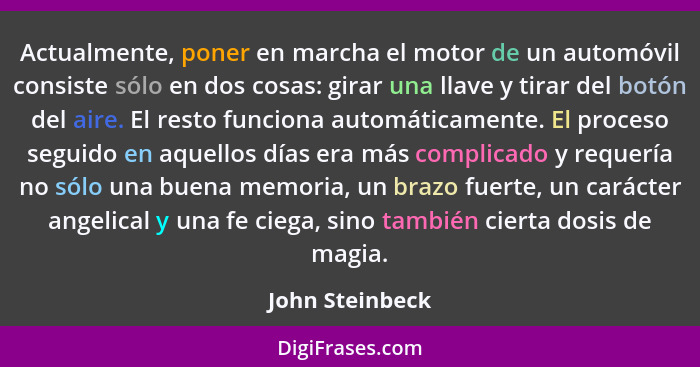 Actualmente, poner en marcha el motor de un automóvil consiste sólo en dos cosas: girar una llave y tirar del botón del aire. El rest... - John Steinbeck