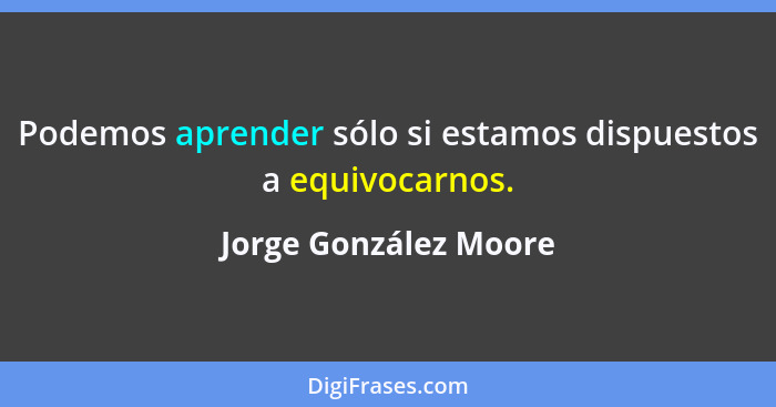 Podemos aprender sólo si estamos dispuestos a equivocarnos.... - Jorge González Moore