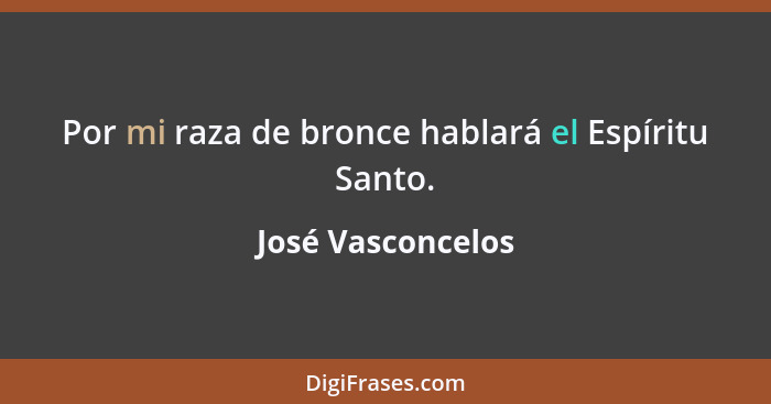 Por mi raza de bronce hablará el Espíritu Santo.... - José Vasconcelos