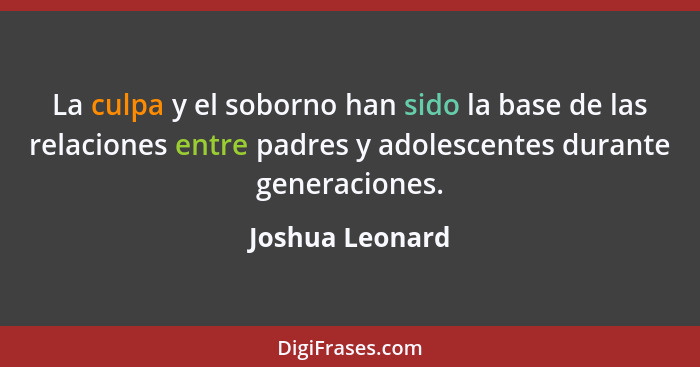 La culpa y el soborno han sido la base de las relaciones entre padres y adolescentes durante generaciones.... - Joshua Leonard