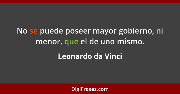 No se puede poseer mayor gobierno, ni menor, que el de uno mismo.... - Leonardo da Vinci