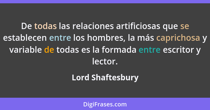 De todas las relaciones artificiosas que se establecen entre los hombres, la más caprichosa y variable de todas es la formada entre... - Lord Shaftesbury