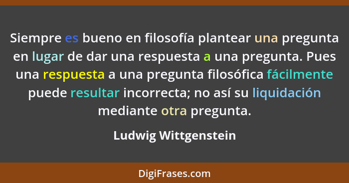 Siempre es bueno en filosofía plantear una pregunta en lugar de dar una respuesta a una pregunta. Pues una respuesta a una pregu... - Ludwig Wittgenstein