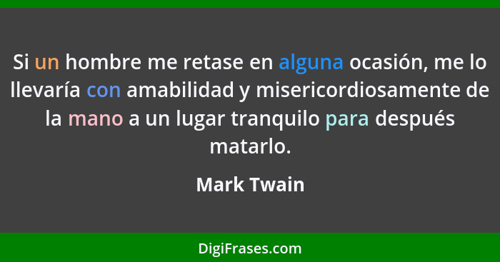 Si un hombre me retase en alguna ocasión, me lo llevaría con amabilidad y misericordiosamente de la mano a un lugar tranquilo para despué... - Mark Twain