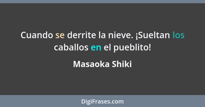 Cuando se derrite la nieve. ¡Sueltan los caballos en el pueblito!... - Masaoka Shiki