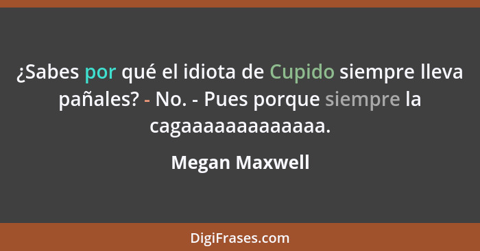 ¿Sabes por qué el idiota de Cupido siempre lleva pañales? - No. - Pues porque siempre la cagaaaaaaaaaaaaa.... - Megan Maxwell