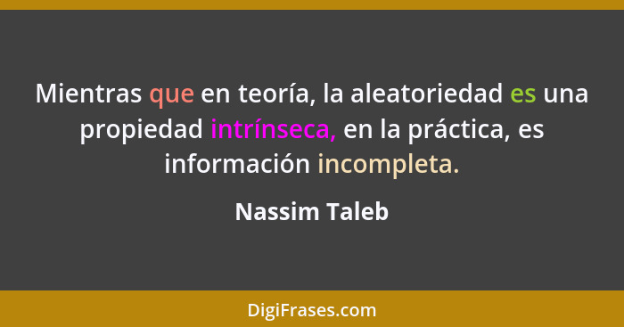 Mientras que en teoría, la aleatoriedad es una propiedad intrínseca, en la práctica, es información incompleta.... - Nassim Taleb