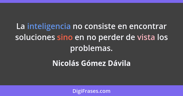 La inteligencia no consiste en encontrar soluciones sino en no perder de vista los problemas.... - Nicolás Gómez Dávila