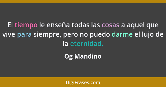 El tiempo le enseña todas las cosas a aquel que vive para siempre, pero no puedo darme el lujo de la eternidad.... - Og Mandino