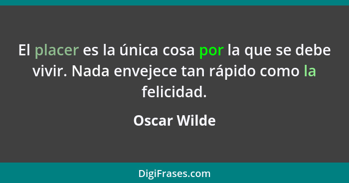 El placer es la única cosa por la que se debe vivir. Nada envejece tan rápido como la felicidad.... - Oscar Wilde