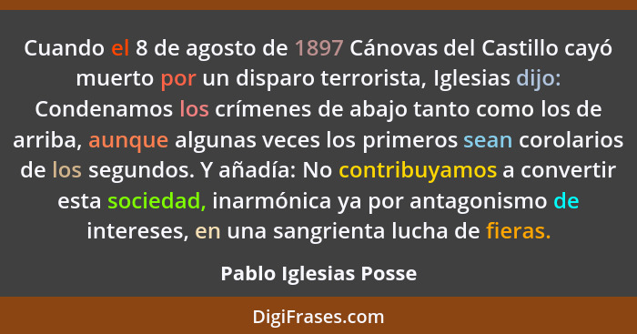 Cuando el 8 de agosto de 1897 Cánovas del Castillo cayó muerto por un disparo terrorista, Iglesias dijo: Condenamos los crímene... - Pablo Iglesias Posse