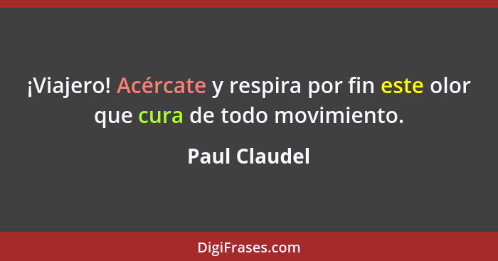 ¡Viajero! Acércate y respira por fin este olor que cura de todo movimiento.... - Paul Claudel