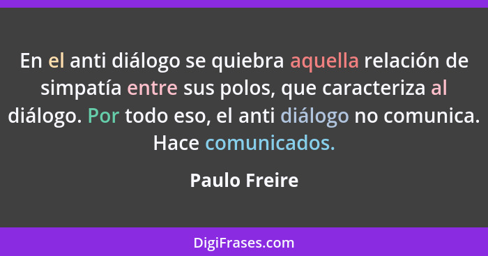 En el anti diálogo se quiebra aquella relación de simpatía entre sus polos, que caracteriza al diálogo. Por todo eso, el anti diálogo n... - Paulo Freire