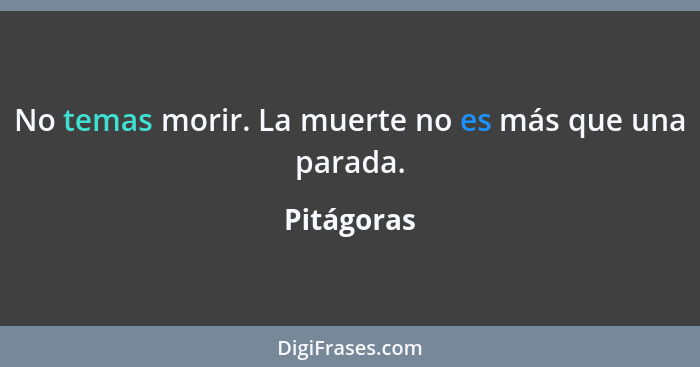 No temas morir. La muerte no es más que una parada.... - Pitágoras