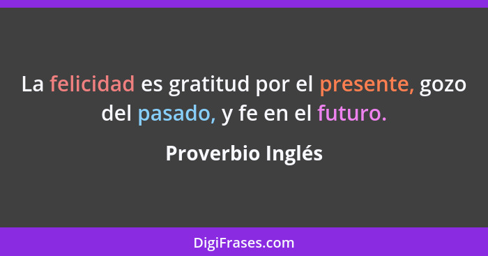 La felicidad es gratitud por el presente, gozo del pasado, y fe en el futuro.... - Proverbio Inglés